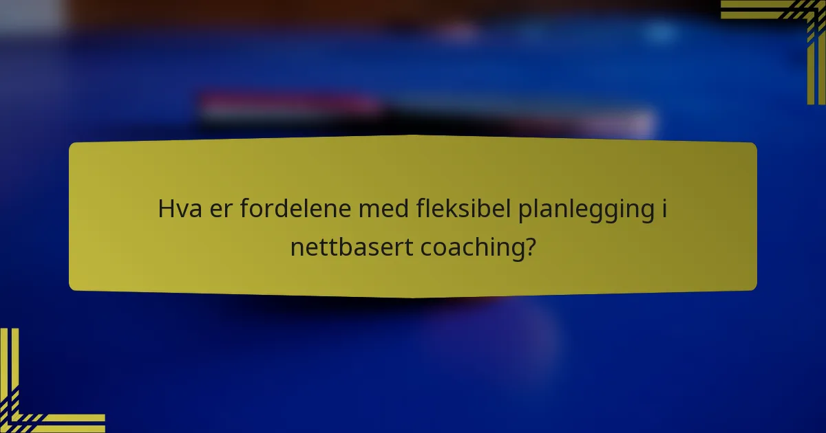 Hva er fordelene med fleksibel planlegging i nettbasert coaching?