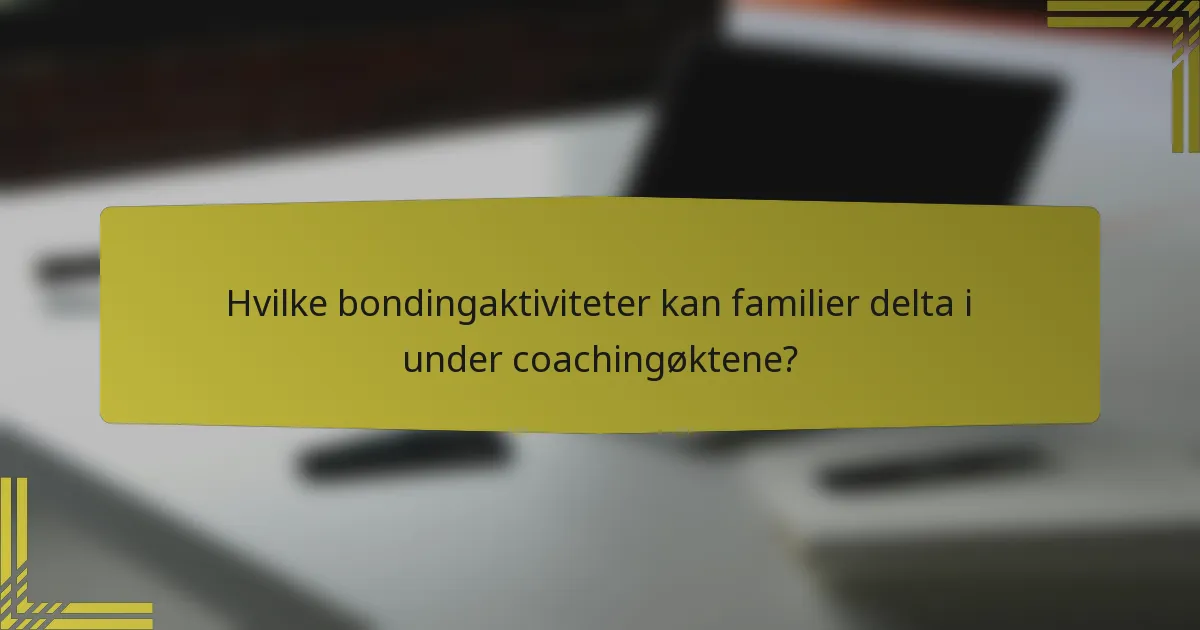 Hvilke bondingaktiviteter kan familier delta i under coachingøktene?