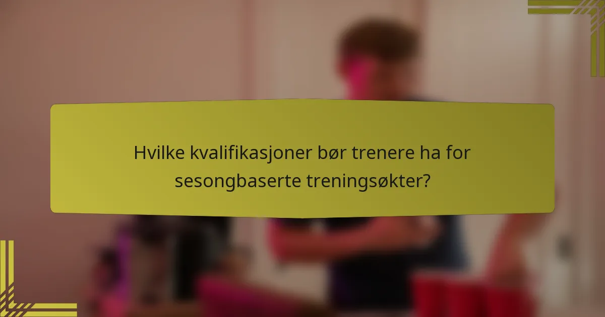 Hvilke kvalifikasjoner bør trenere ha for sesongbaserte treningsøkter?