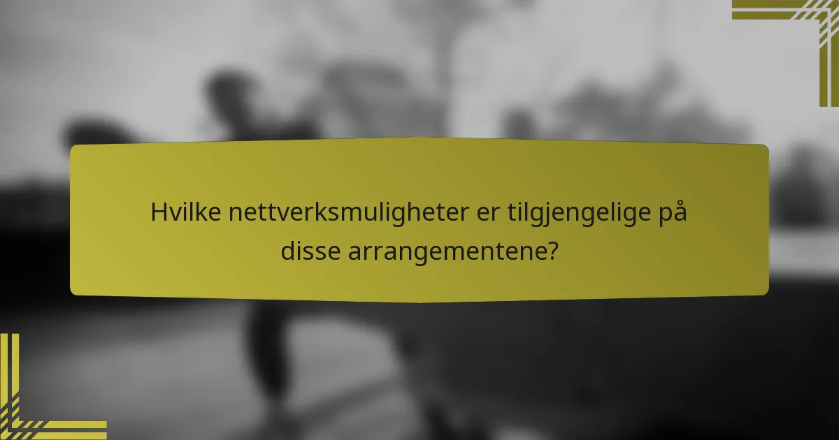 Hvilke nettverksmuligheter er tilgjengelige på disse arrangementene?