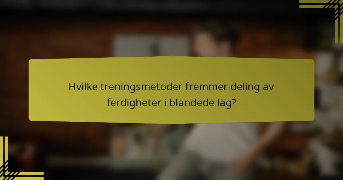 Hvilke treningsmetoder fremmer deling av ferdigheter i blandede lag?