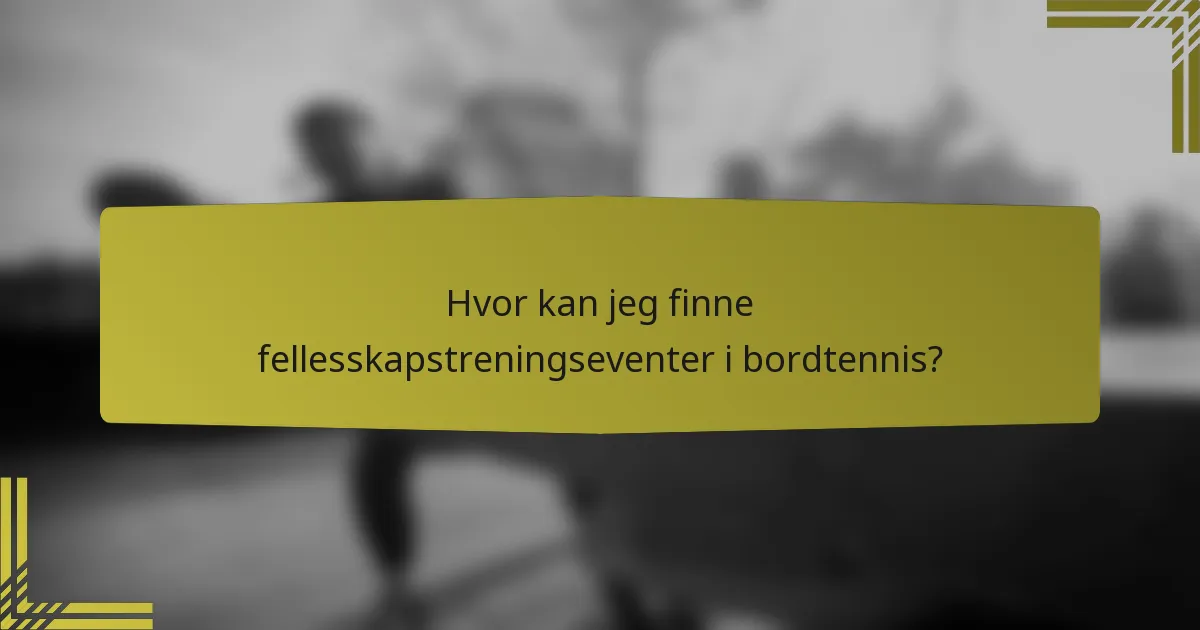 Hvor kan jeg finne fellesskapstreningseventer i bordtennis?
