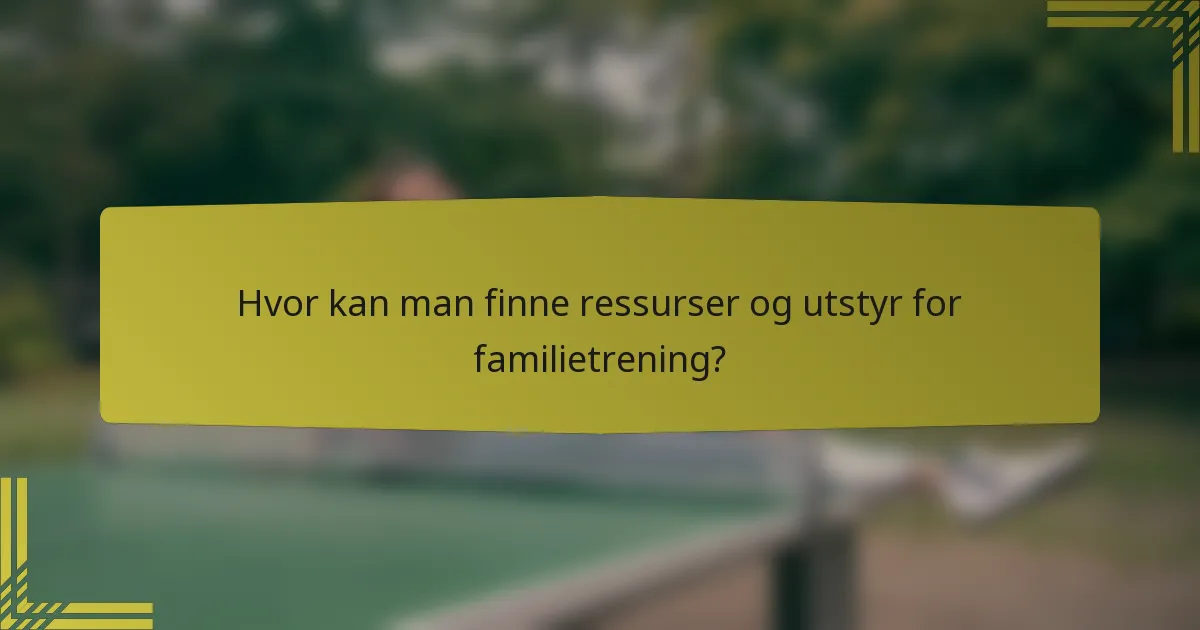 Hvor kan man finne ressurser og utstyr for familietrening?