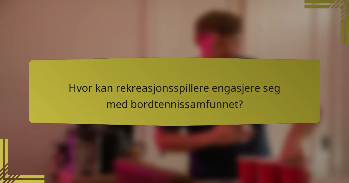 Hvor kan rekreasjonsspillere engasjere seg med bordtennissamfunnet?