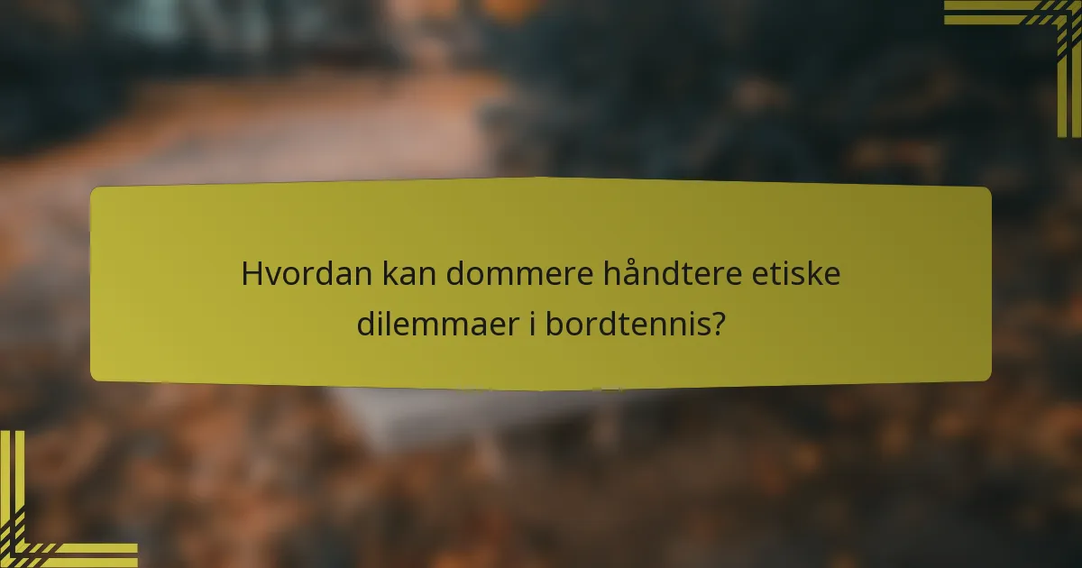 Hvordan kan dommere håndtere etiske dilemmaer i bordtennis?