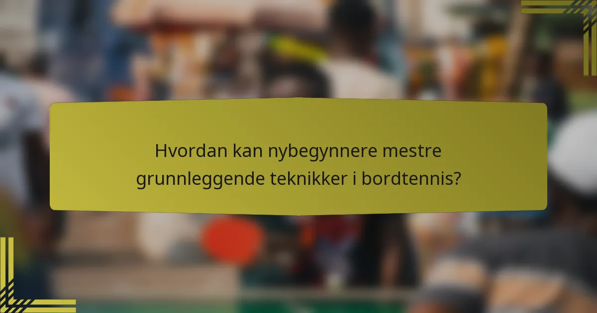 Hvordan kan nybegynnere mestre grunnleggende teknikker i bordtennis?