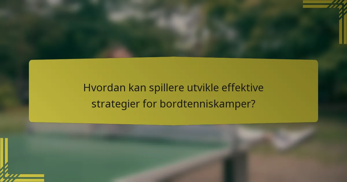 Hvordan kan spillere utvikle effektive strategier for bordtenniskamper?