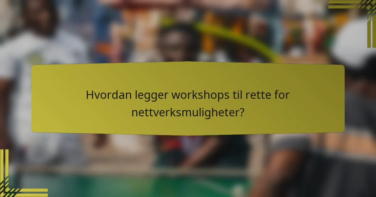 Hvordan legger workshops til rette for nettverksmuligheter?